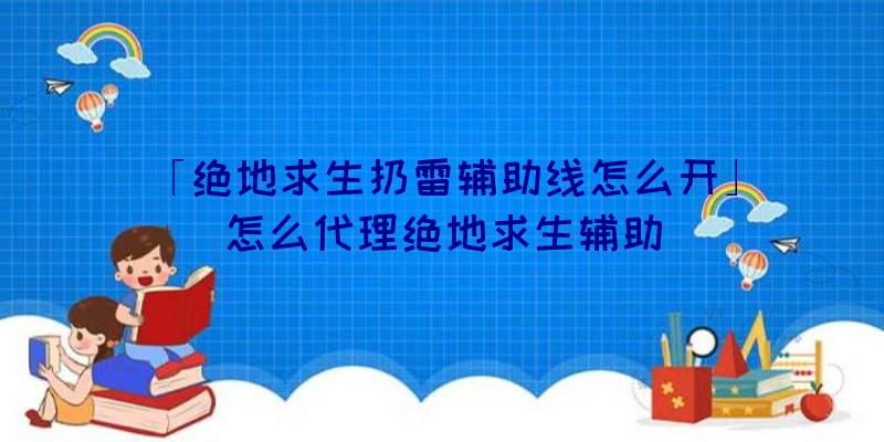 「绝地求生扔雷辅助线怎么开」|怎么代理绝地求生辅助